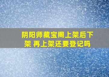 阴阳师藏宝阁上架后下架 再上架还要登记吗